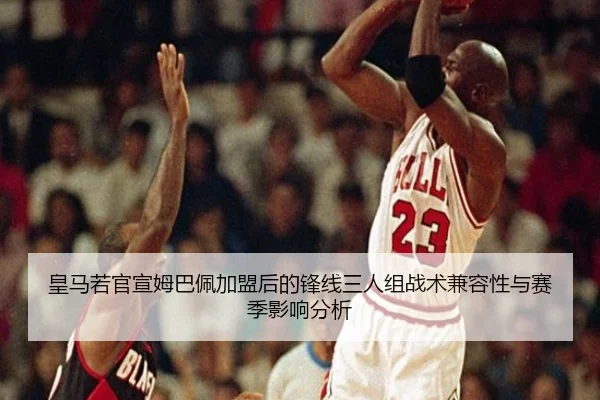 皇马若官宣姆巴佩加盟后的锋线三人组战术兼容性与赛季影响分析